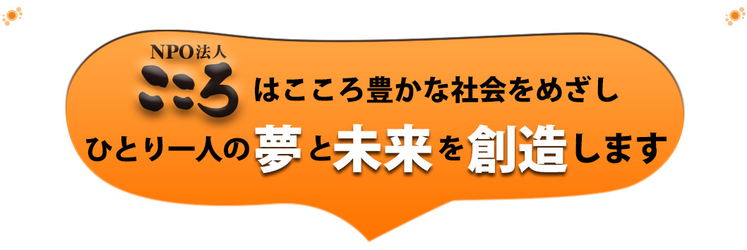 NPO法人こころはこころから豊かな社会をめざし、ひとり一人の夢と未来を創造します